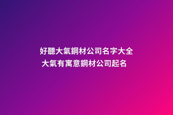 好聽大氣鋼材公司名字大全 大氣有寓意鋼材公司起名